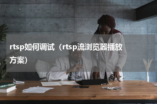 rtsp如何调试（rtsp流浏览器播放方案）