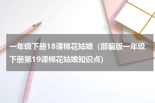 一年级下册18课棉花姑娘（部编版一年级下册第19课棉花姑娘知识点）