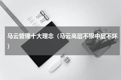 马云管理十大理念（马云高层不狠中层不坏）