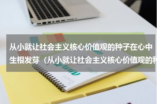 从小就让社会主义核心价值观的种子在心中生根发芽（从小就让社会主义核心价值观的种子在心中生根发芽）