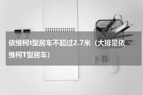 依维柯t型房车不超过2.7米（大排量依维柯T型房车）