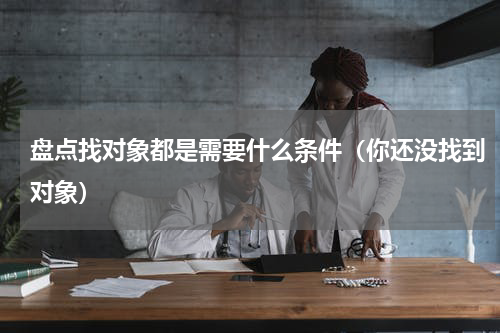 盘点找对象都是需要什么条件（你还没找到对象）