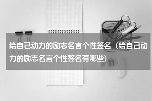 给自己动力的励志名言个性签名（给自己动力的励志名言个性签名有哪些）
