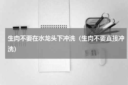 生肉不要在水龙头下冲洗（生肉不要直接冲洗）