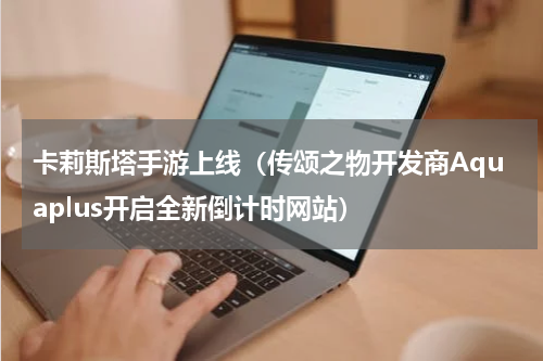卡莉斯塔手游上线（传颂之物开发商Aquaplus开启全新倒计时网站）