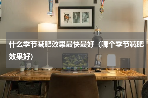 什么季节减肥效果最快最好（哪个季节减肥效果好）