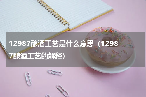 12987酿酒工艺是什么意思（12987酿酒工艺的解释）
