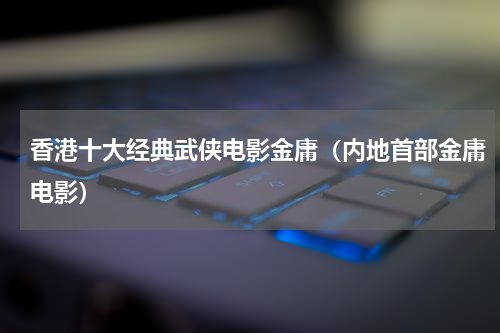 香港十大经典武侠电影金庸（内地首部金庸电影）