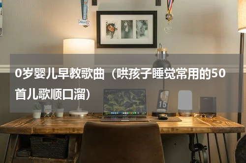 0岁婴儿早教歌曲（哄孩子睡觉常用的50首儿歌顺口溜）