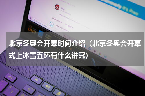 北京冬奥会开幕时间介绍（北京冬奥会开幕式上冰雪五环有什么讲究）