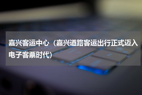 嘉兴客运中心（嘉兴道路客运出行正式迈入电子客票时代）