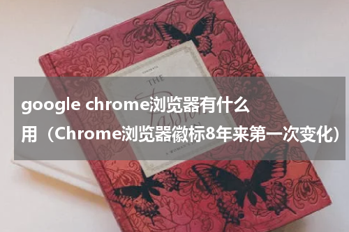 google chrome浏览器有什么用（Chrome浏览器徽标8年来第一次变化）