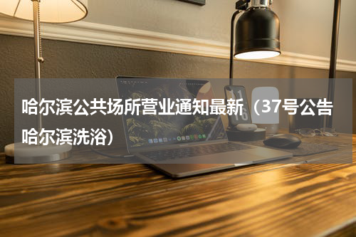哈尔滨公共场所营业通知最新（37号公告哈尔滨洗浴）