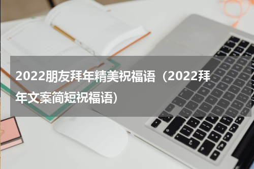 2022朋友拜年精美祝福语（2022拜年文案简短祝福语）