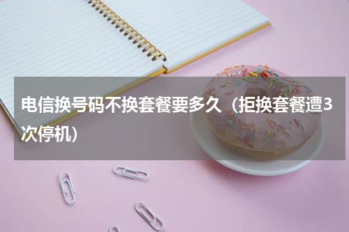 电信换号码不换套餐要多久（拒换套餐遭3次停机）