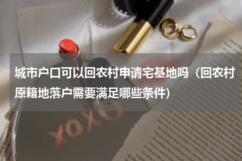 城市户口可以回农村申请宅基地吗（回农村原籍地落户需要满足哪些条件）