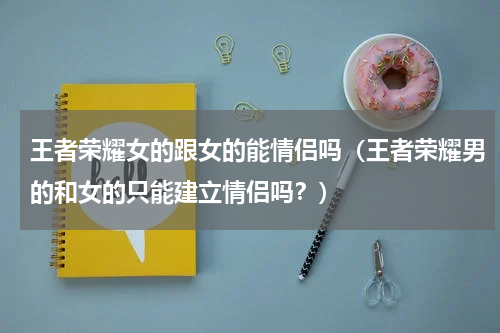 王者荣耀女的跟女的能情侣吗（王者荣耀男的和女的只能建立情侣吗？）