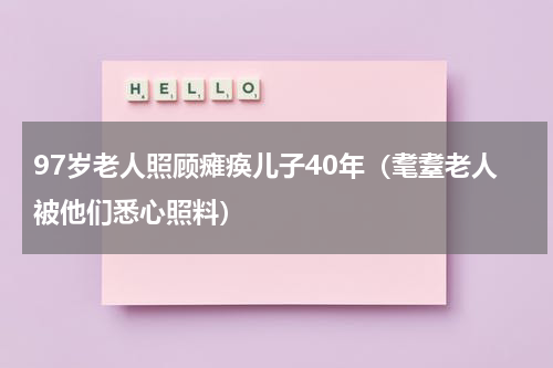 97岁老人照顾瘫痪儿子40年（耄耋老人被他们悉心照料）