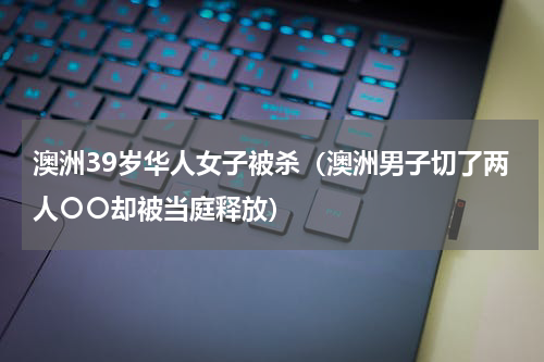 澳洲39岁华人女子被杀（澳洲男子切了两人〇〇却被当庭释放）
