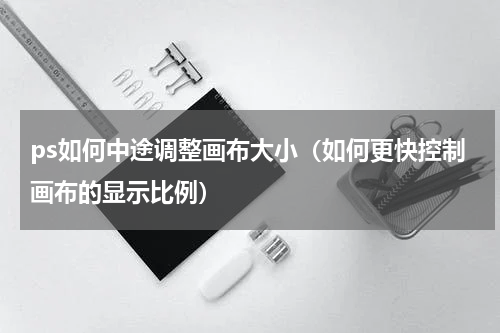 ps如何中途调整画布大小（如何更快控制画布的显示比例）