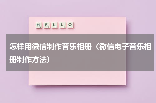 怎样用微信制作音乐相册（微信电子音乐相册制作方法）