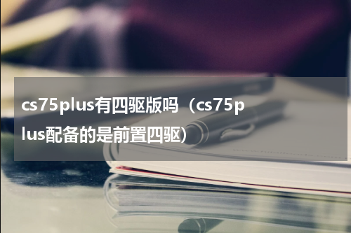 cs75plus有四驱版吗（cs75plus配备的是前置四驱）