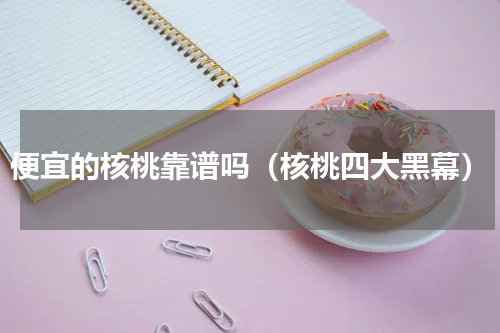 便宜的核桃靠谱吗（核桃四大黑幕）