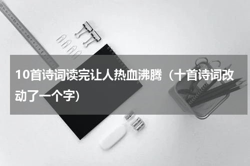10首诗词读完让人热血沸腾（十首诗词改动了一个字）