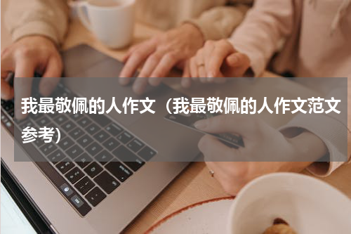 我最敬佩的人作文（我最敬佩的人作文范文参考）