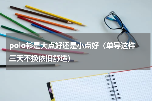 polo衫是大点好还是小点好（单导这件三天不换依旧舒适）