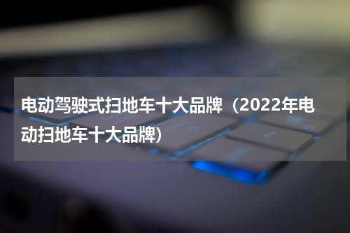 电动驾驶式扫地车十大品牌（2022年电动扫地车十大品牌）