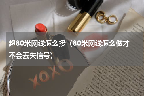 超80米网线怎么接（80米网线怎么做才不会丢失信号）