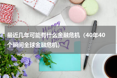 最近几年可能有什么金融危机（40年40个瞬间全球金融危机）