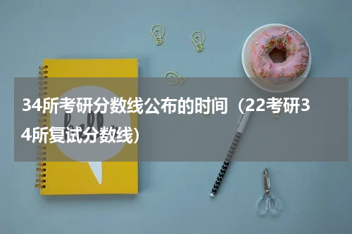 34所考研分数线公布的时间（22考研34所复试分数线）