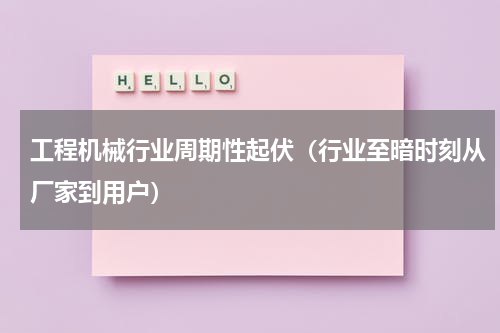 工程机械行业周期性起伏（行业至暗时刻从厂家到用户）