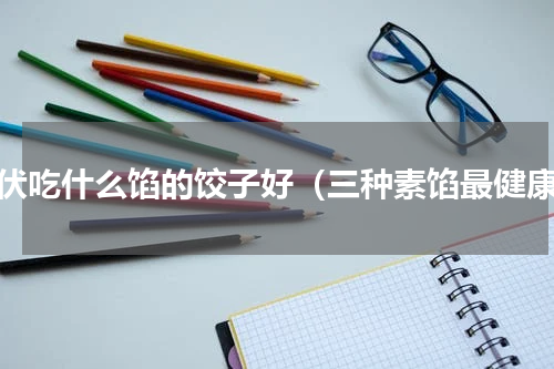 头伏吃什么馅的饺子好（三种素馅最健康）