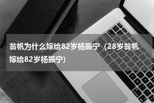 翁帆为什么嫁给82岁杨振宁（28岁翁帆嫁给82岁杨振宁）