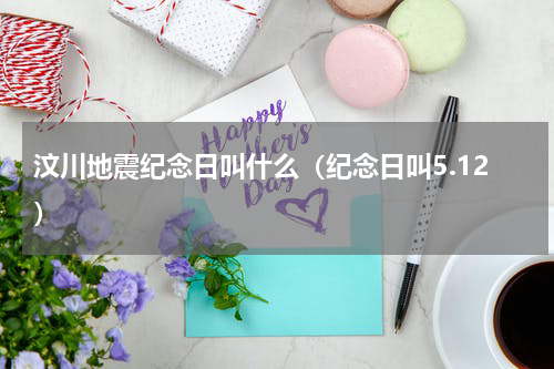 汶川地震纪念日叫什么（纪念日叫5.12）