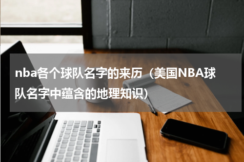nba各个球队名字的来历（美国NBA球队名字中蕴含的地理知识）