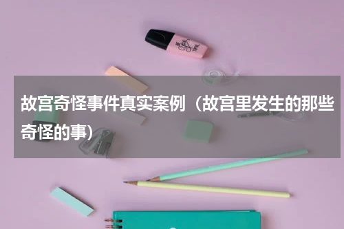 故宫奇怪事件真实案例（故宫里发生的那些奇怪的事）