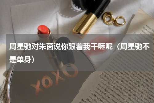 周星驰对朱茵说你跟着我干嘛呢（周星驰不是单身）