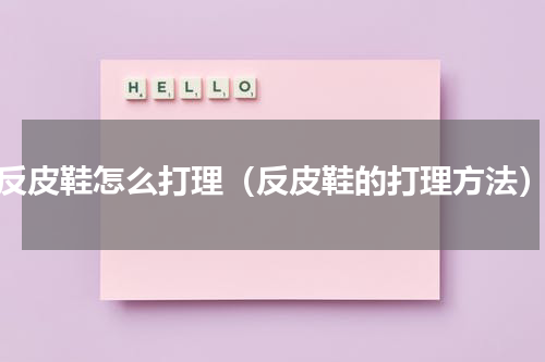 反皮鞋怎么打理（反皮鞋的打理方法）