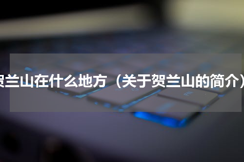 贺兰山在什么地方（关于贺兰山的简介）