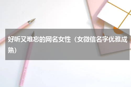 好听又难忘的网名女性（女微信名字优雅成熟）