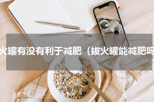 拔火罐有没有利于减肥（拔火罐能减肥吗）
