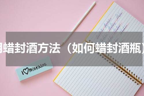 用蜡封酒方法（如何蜡封酒瓶）