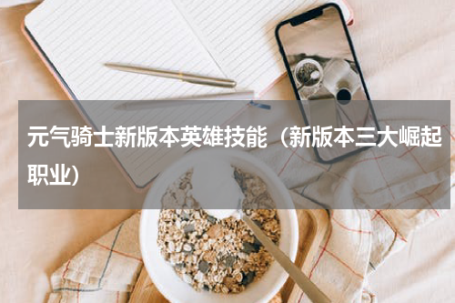 元气骑士新版本英雄技能（新版本三大崛起职业）