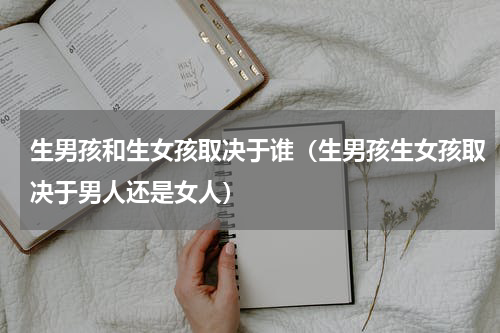 生男孩和生女孩取决于谁（生男孩生女孩取决于男人还是女人）