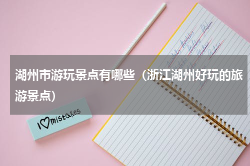 湖州市游玩景点有哪些（浙江湖州好玩的旅游景点）