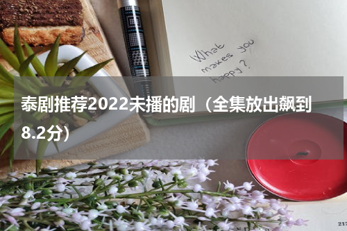 泰剧推荐2022未播的剧（全集放出飙到8.2分）